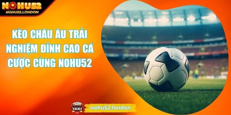 Kèo Châu Âu Trải Nghiệm Đỉnh Cao Cá Cược Cùng NOHU52 1 Kèo châu Âu